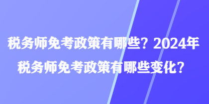 稅務師免考政策有哪些？2024年稅務師免考政策有哪些變化？