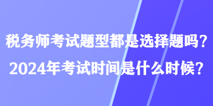 稅務(wù)師考試題型都是選擇題嗎？2024年考試時間是什么時候？