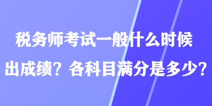 稅務(wù)師考試一般什么時(shí)候出成績？各科目滿分是多少？