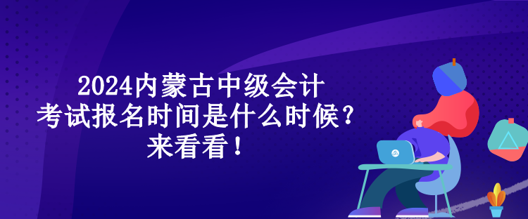 2024內(nèi)蒙古中級會(huì)計(jì)考試報(bào)名時(shí)間是什么時(shí)候？來看看！