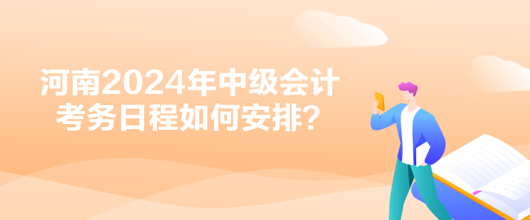 河南2024年中級(jí)會(huì)計(jì)考務(wù)日程如何安排？