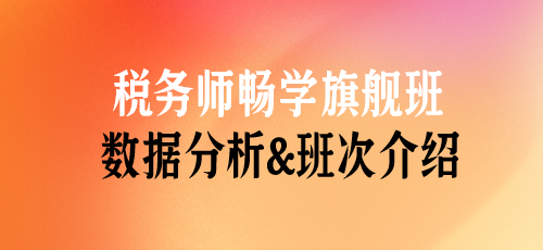 稅務(wù)師課程數(shù)據(jù)分析&班次介紹——暢學(xué)旗艦班