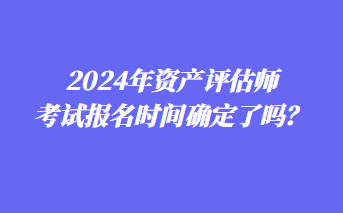 2024年資產(chǎn)評估師考試報名時間確定了嗎？