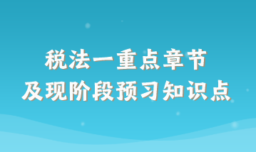 稅法一重點(diǎn)章節(jié)及現(xiàn)階段預(yù)習(xí)知識點(diǎn)