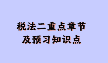 稅法二重點章節(jié)及現(xiàn)階段預習知識點