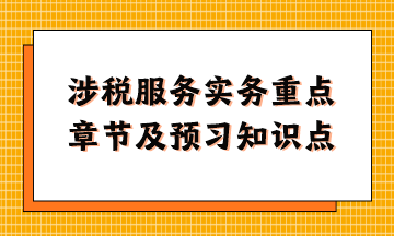 涉稅服務(wù)實務(wù)重點章節(jié)及現(xiàn)階段預(yù)習(xí)知識點