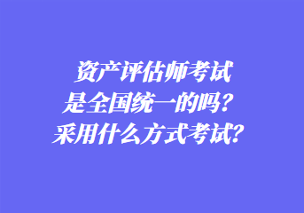 資產(chǎn)評估師考試是全國統(tǒng)一的嗎？采用什么方式考試？