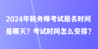 2024年稅務(wù)師考試報名時間是哪天？考試時間怎么安排？