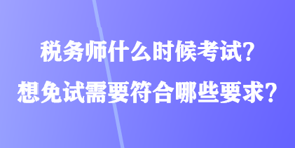 稅務(wù)師什么時候考試？想免試需要符合哪些要求？