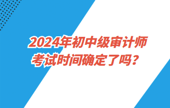 2024年初中級(jí)審計(jì)師考試時(shí)間確定了嗎？