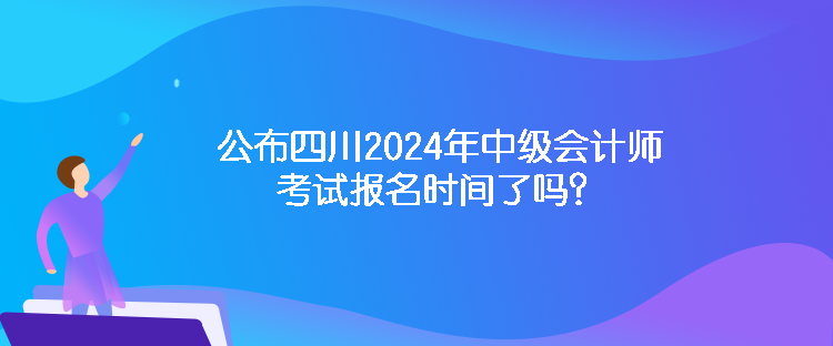 公布四川2024年中級會(huì)計(jì)師考試報(bào)名時(shí)間了嗎？