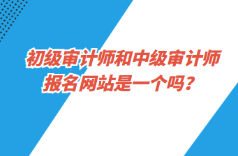 初級審計師和中級審計師報名網(wǎng)站是一個嗎？