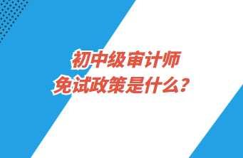 初中級(jí)審計(jì)師免試政策是什么？