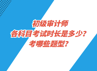 初級(jí)審計(jì)師各科目考試時(shí)長(zhǎng)是多少？考哪些題型？