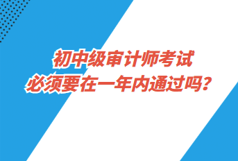 初中級(jí)審計(jì)師考試必須要在一年內(nèi)通過(guò)嗎？