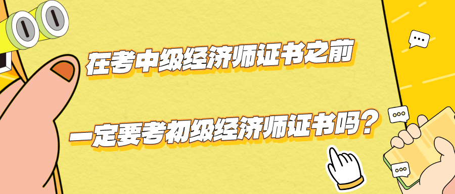 在考中級經(jīng)濟師證書之前一定要考初級經(jīng)濟師證書嗎？