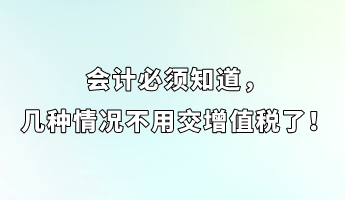 會計(jì)必須知道，幾種情況不用交增值稅了！