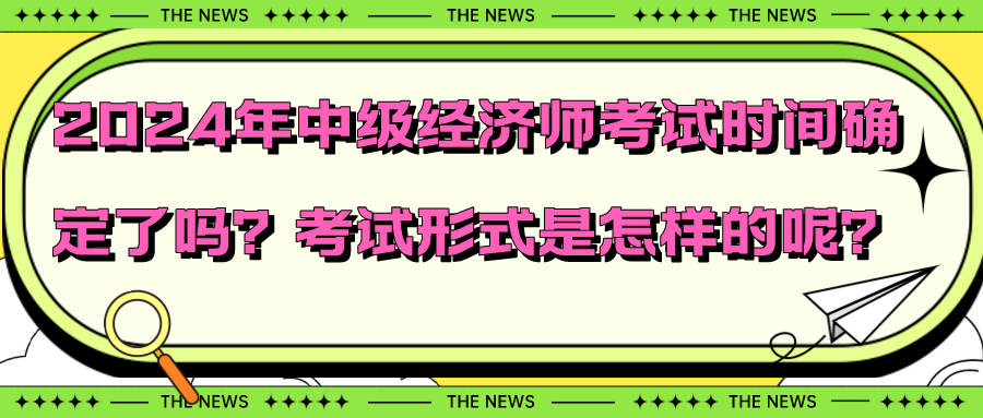 2024年中級經(jīng)濟師考試時間確定了嗎？考試形式是怎樣的呢？