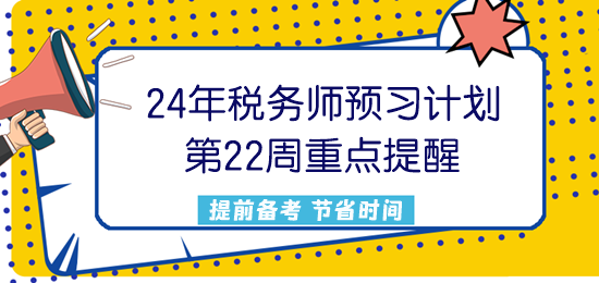 2024稅務(wù)師預(yù)習(xí)計劃第22周重點提醒來了！