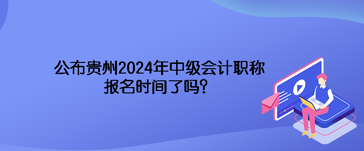 公布貴州2024年中級會計職稱報名時間了嗎？