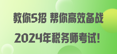 教你5招 幫你高效備戰(zhàn)2024年稅務(wù)師考試！