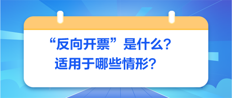 反向開票是什么-適用于哪些情形？