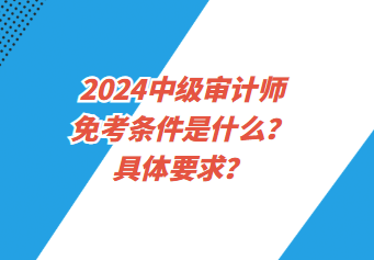 2024中級審計(jì)師免考條件是什么？具體要求？