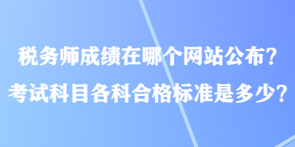 稅務(wù)師成績在哪個網(wǎng)站公布？考試科目各科合格標(biāo)準(zhǔn)是多少？