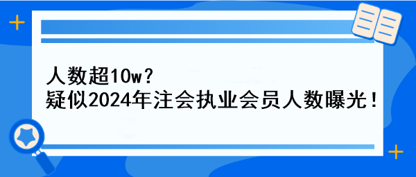 人數(shù)超10w？疑似2024年注會(huì)執(zhí)業(yè)會(huì)員人數(shù)曝光！