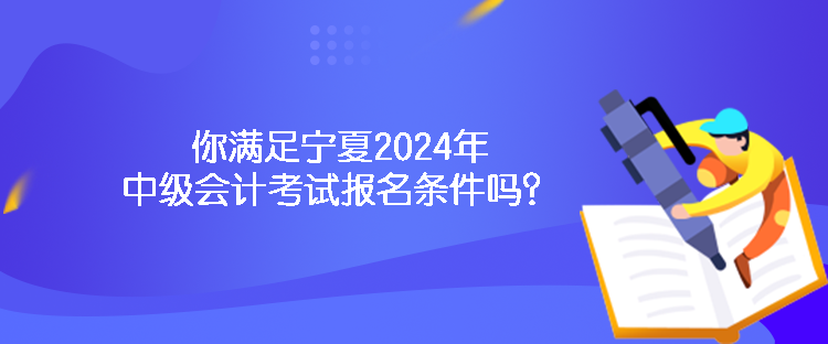 你滿足寧夏2024年中級會計考試報名條件嗎？