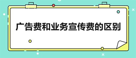 廣告費(fèi)和業(yè)務(wù)宣傳費(fèi)的區(qū)別是什么？