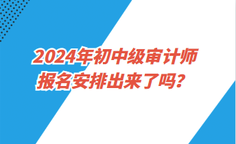 2024年初中級(jí)審計(jì)師報(bào)名安排出來(lái)了嗎？