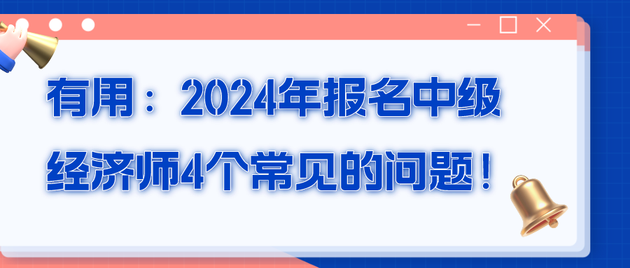 有用：2024年報(bào)名中級(jí)經(jīng)濟(jì)師4個(gè)常見(jiàn)的問(wèn)題！