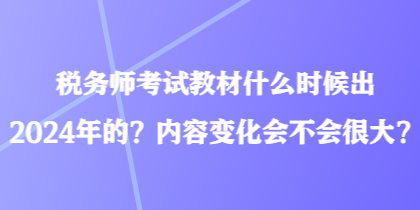 稅務(wù)師考試教材什么時(shí)候出2024年的？?jī)?nèi)容變化會(huì)不會(huì)很大？