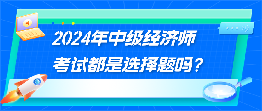 2024年中級(jí)經(jīng)濟(jì)師考試都是選擇題嗎？