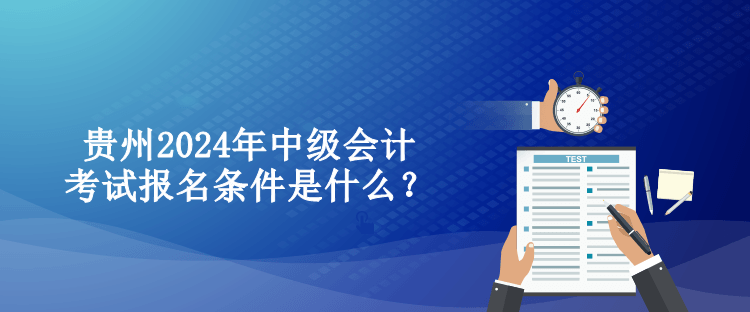 貴州2024年中級會計考試報名條件是什么？