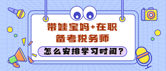 在職考生經(jīng)常加班還帶娃 怎么安排學(xué)習(xí)時間備考稅務(wù)師？