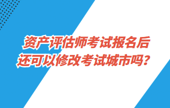 資產(chǎn)評(píng)估師考試報(bào)名后還可以修改考試城市嗎？