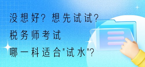 沒想好？想先試試？稅務師考試哪一科適合“試水”？