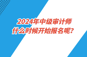 2024年中級審計師什么時候開始報名呢？