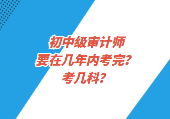 初中級(jí)審計(jì)師要在幾年內(nèi)考完？考幾科？