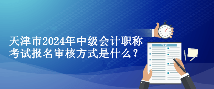 天津市2024年中級(jí)會(huì)計(jì)職稱考試報(bào)名審核方式是什么？