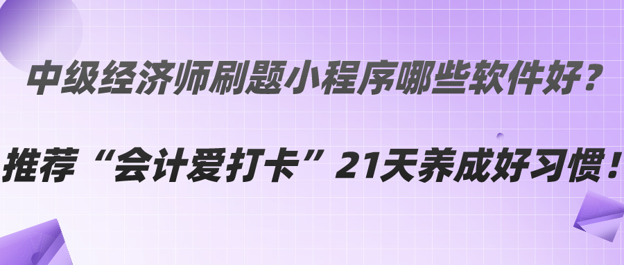 中級經(jīng)濟師刷題小程序哪些軟件好？推薦“會計愛打卡”21天養(yǎng)成好習(xí)慣！