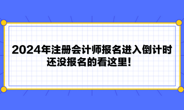 2024年注冊會計師報名進入倒計時 還沒報名的看這里！