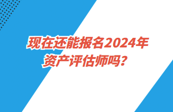 現(xiàn)在還能報(bào)名2024年資產(chǎn)評(píng)估師嗎？