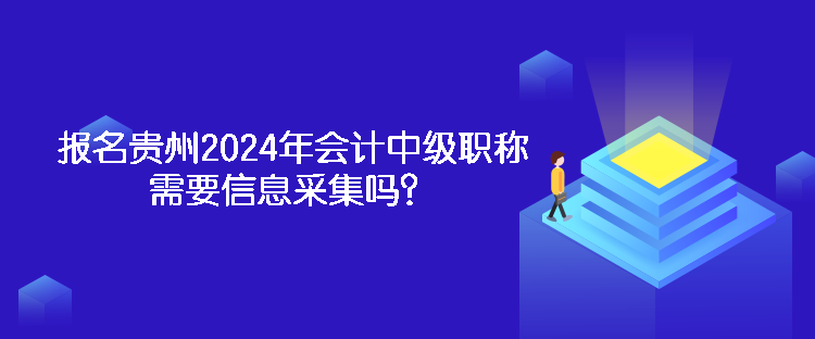 報(bào)名貴州2024年會(huì)計(jì)中級(jí)職稱需要信息采集嗎？