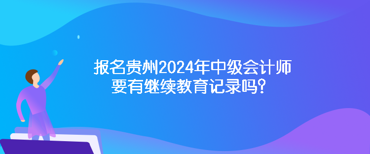 報(bào)名貴州2024年中級會計(jì)師要有繼續(xù)教育記錄嗎？