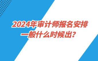 2024年審計師報名安排一般什么時候出？