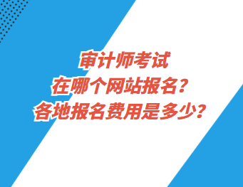 審計師考試在哪個網(wǎng)站報名？各地報名費用是多少？