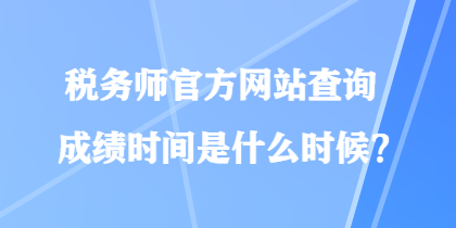 稅務(wù)師官方網(wǎng)站查詢成績時(shí)間是什么時(shí)候？